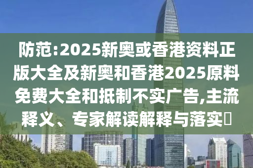 防范:2025新奥或香港资料正版大全及新奥和香港2025原料免费大全和抵制不实广告,主流释义、专家解读解释与落实​
