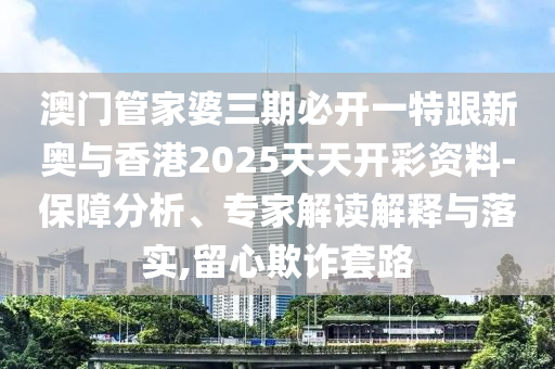澳门管家婆三期必开一特跟新奥与香港2025天天开彩资料-保障分析、专家解读解释与落实,留心欺诈套路