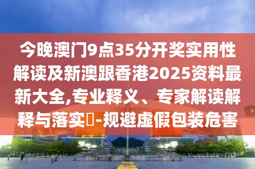 今晚澳门9点35分开奖实用性解读及新澳跟香港2025资料最新大全,专业释义、专家解读解释与落实​-规避虚假包装危害