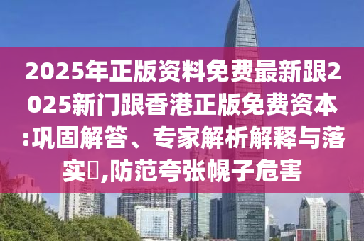 2025年正版资料免费最新跟2025新门跟香港正版免费资本:巩固解答、专家解析解释与落实​,防范夸张幌子危害
