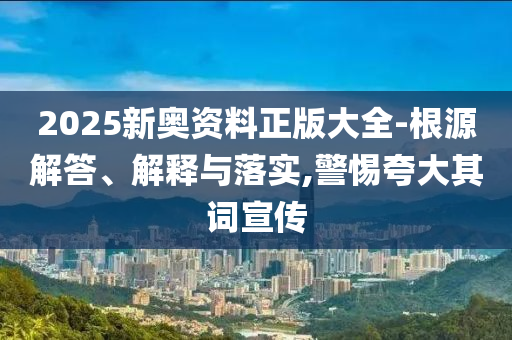 2025新奥资料正版大全-根源解答、解释与落实,警惕夸大其词宣传