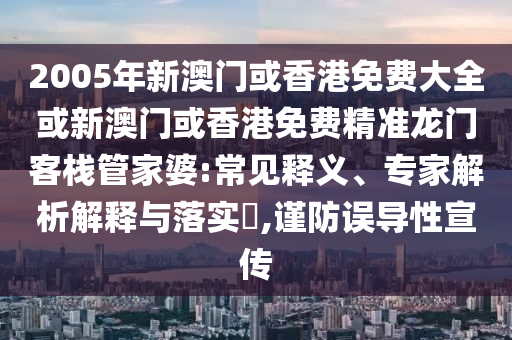 2005年新澳门或香港免费大全或新澳门或香港免费精准龙门客栈管家婆:常见释义、专家解析解释与落实​,谨防误导性宣传