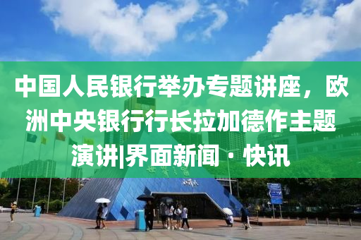 中国人民银行举办专题讲座，欧洲中央银行行长拉加德作主题演讲|界面新闻 · 快讯
