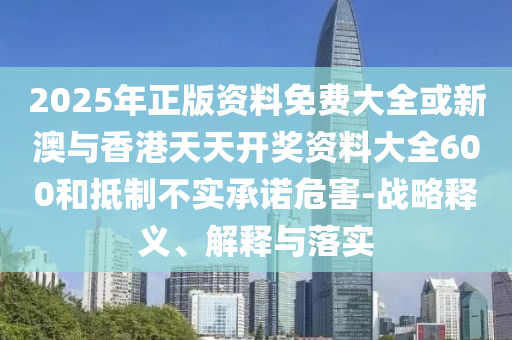 2025年正版资料免费大全或新澳与香港天天开奖资料大全600和抵制不实承诺危害-战略释义、解释与落实