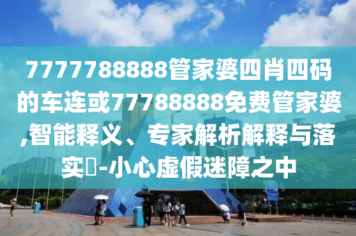 7777788888管家婆四肖四码的车连或77788888免费管家婆,智能释义、专家解析解释与落实​-小心虚假迷障之中