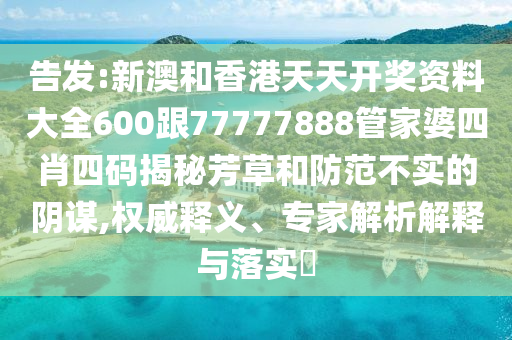 告发:新澳和香港天天开奖资料大全600跟77777888管家婆四肖四码揭秘芳草和防范不实的阴谋,权威释义、专家解析解释与落实​