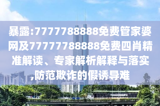 暴露:7777788888免费管家婆网及77777788888免费四肖精准解读、专家解析解释与落实,防范欺诈的假诱导难