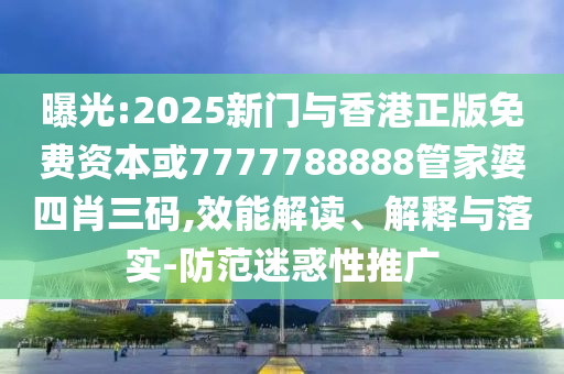 曝光:2025新门与香港正版免费资本或7777788888管家婆四肖三码,效能解读、解释与落实-防范迷惑性推广