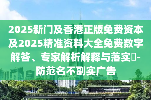 2025新门及香港正版免费资本及2025精准资料大全免费数字解答、专家解析解释与落实​-防范名不副实广告
