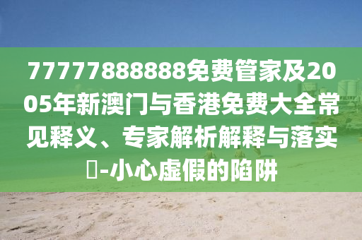 77777888888免费管家及2005年新澳门与香港免费大全常见释义、专家解析解释与落实​-小心虚假的陷阱