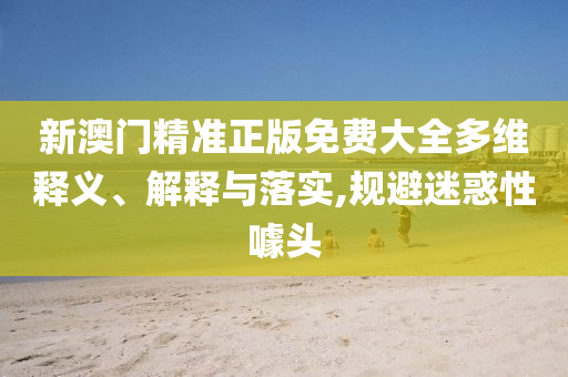 新澳门精准正版免费大全多维释义、解释与落实,规避迷惑性噱头
