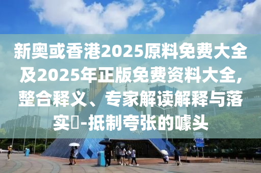 新奥或香港2025原料免费大全及2025年正版免费资料大全,整合释义、专家解读解释与落实​-抵制夸张的噱头