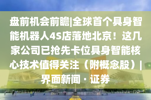 盘前机会前瞻|全球首个具身智能机器人4S店落地北京！这几家公司已抢先卡位具身智能核心技术值得关注（附概念股）|界面新闻 · 证券