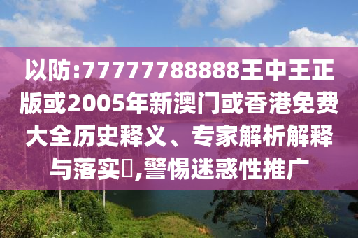 以防:77777788888王中王正版或2005年新澳门或香港免费大全历史释义、专家解析解释与落实​,警惕迷惑性推广