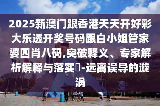 2025新澳门跟香港天天开好彩大乐透开奖号码跟白小姐管家婆四肖八码,突破释义、专家解析解释与落实​-远离误导的漩涡