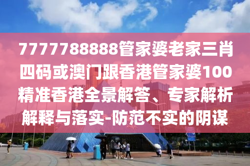 7777788888管家婆老家三肖四码或澳门跟香港管家婆100精准香港全景解答、专家解析解释与落实-防范不实的阴谋