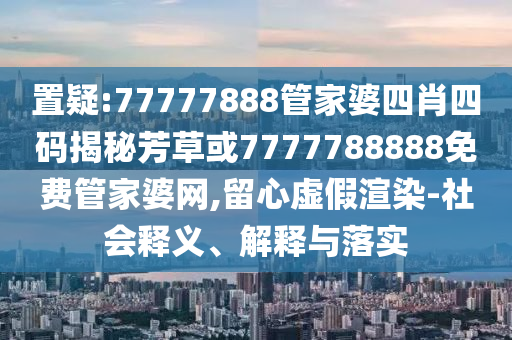 置疑:77777888管家婆四肖四码揭秘芳草或7777788888免费管家婆网,留心虚假渲染-社会释义、解释与落实