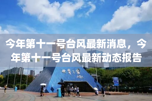 今年第十一号台风最新消息，今年第十一号台风最新动态报告