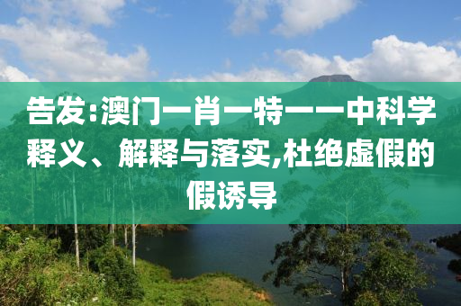 告发:澳门一肖一特一一中科学释义、解释与落实,杜绝虚假的假诱导