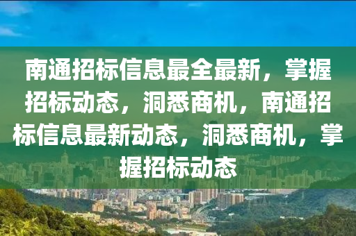 南通招标信息最全最新，掌握招标动态，洞悉商机，南通招标信息最新动态，洞悉商机，掌握招标动态