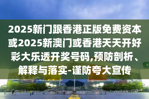 2025新门跟香港正版免费资本或2025新澳门或香港天天开好彩大乐透开奖号码,预防剖析、解释与落实-谨防夸大宣传