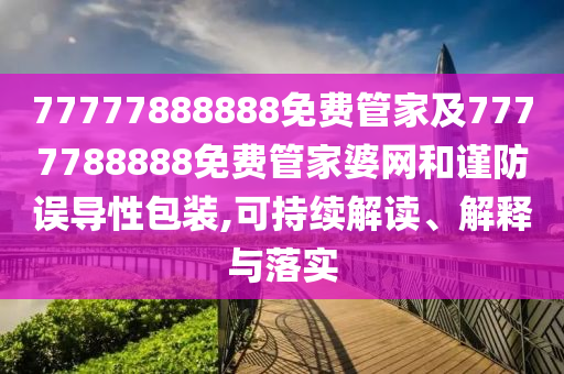 77777888888免费管家及7777788888免费管家婆网和谨防误导性包装,可持续解读、解释与落实