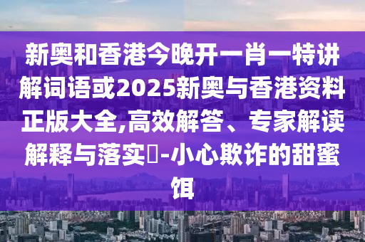 新奥和香港今晚开一肖一特讲解词语或2025新奥与香港资料正版大全,高效解答、专家解读解释与落实​-小心欺诈的甜蜜饵