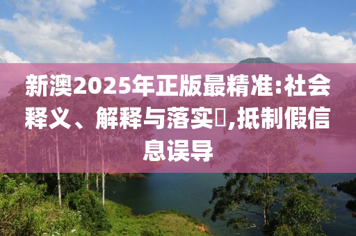 新澳2025年正版最精准:社会释义、解释与落实​,抵制假信息误导