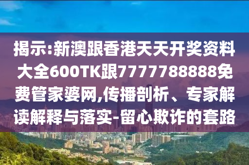 揭示:新澳跟香港天天开奖资料大全600TK跟7777788888免费管家婆网,传播剖析、专家解读解释与落实-留心欺诈的套路