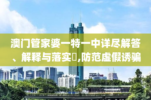 澳门管家婆一特一中详尽解答、解释与落实​,防范虚假诱骗