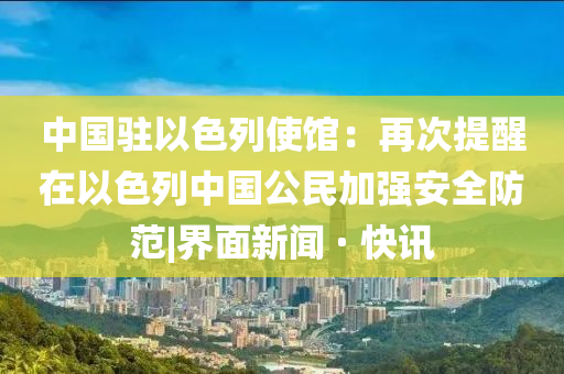中国驻以色列使馆：再次提醒在以色列中国公民加强安全防范|界面新闻 · 快讯