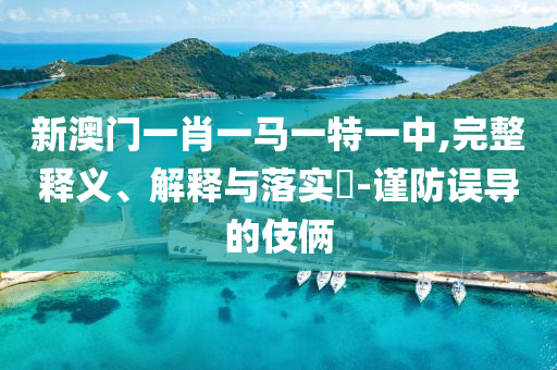 新澳门一肖一马一特一中,完整释义、解释与落实​-谨防误导的伎俩
