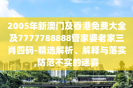 2005年新澳门及香港免费大全及7777788888管家婆老家三肖四码-精选解析、解释与落实,防范不实的迷雾