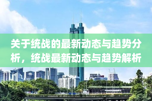 关于统战的最新动态与趋势分析，统战最新动态与趋势解析