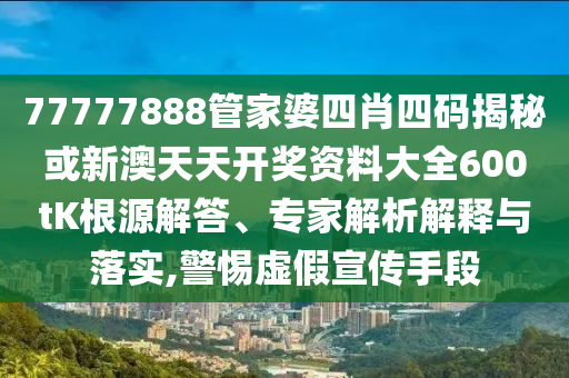 77777888管家婆四肖四码揭秘或新澳天天开奖资料大全600tK根源解答、专家解析解释与落实,警惕虚假宣传手段