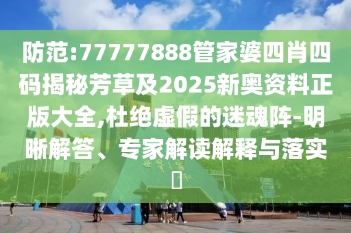 防范:77777888管家婆四肖四码揭秘芳草及2025新奥资料正版大全,杜绝虚假的迷魂阵-明晰解答、专家解读解释与落实​