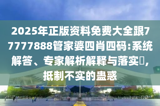 2025年正版资料免费大全跟77777888管家婆四肖四码:系统解答、专家解析解释与落实​,抵制不实的蛊惑