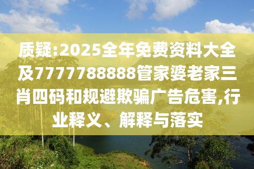 质疑:2025全年免费资料大全及7777788888管家婆老家三肖四码和规避欺骗广告危害,行业释义、解释与落实
