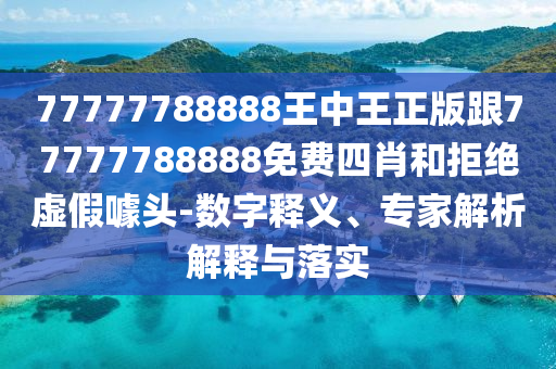 77777788888王中王正版跟77777788888免费四肖和拒绝虚假噱头-数字释义、专家解析解释与落实