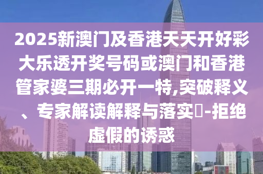 2025新澳门及香港天天开好彩大乐透开奖号码或澳门和香港管家婆三期必开一特,突破释义、专家解读解释与落实​-拒绝虚假的诱惑