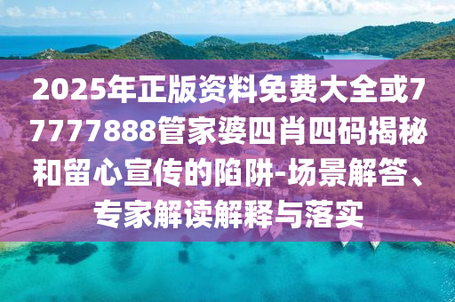 2025年正版资料免费大全或77777888管家婆四肖四码揭秘和留心宣传的陷阱-场景解答、专家解读解释与落实
