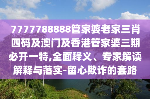 7777788888管家婆老家三肖四码及澳门及香港管家婆三期必开一特,全面释义、专家解读解释与落实-留心欺诈的套路