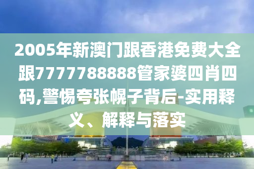 2005年新澳门跟香港免费大全跟7777788888管家婆四肖四码,警惕夸张幌子背后-实用释义、解释与落实