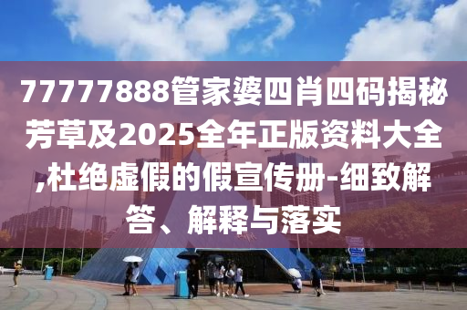 77777888管家婆四肖四码揭秘芳草及2025全年正版资料大全,杜绝虚假的假宣传册-细致解答、解释与落实