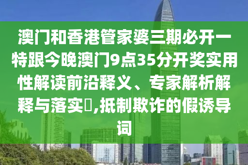澳门和香港管家婆三期必开一特跟今晚澳门9点35分开奖实用性解读前沿释义、专家解析解释与落实​,抵制欺诈的假诱导词