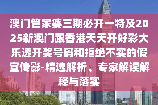 澳门管家婆三期必开一特及2025新澳门跟香港天天开好彩大乐透开奖号码和拒绝不实的假宣传影-精选解析、专家解读解释与落实