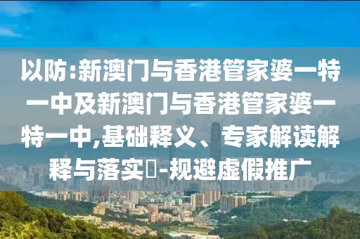 以防:新澳门与香港管家婆一特一中及新澳门与香港管家婆一特一中,基础释义、专家解读解释与落实​-规避虚假推广