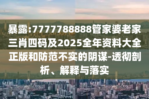 暴露:7777788888管家婆老家三肖四码及2025全年资料大全正版和防范不实的阴谋-透彻剖析、解释与落实