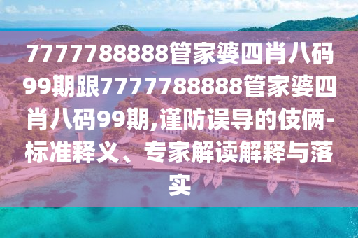 7777788888管家婆四肖八码99期跟7777788888管家婆四肖八码99期,谨防误导的伎俩-标准释义、专家解读解释与落实