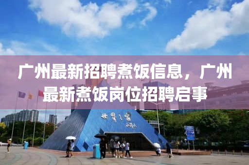 广州最新招聘煮饭信息，广州最新煮饭岗位招聘启事